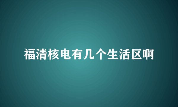 福清核电有几个生活区啊