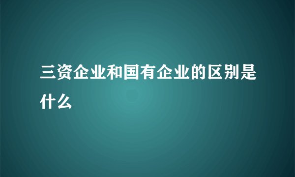 三资企业和国有企业的区别是什么
