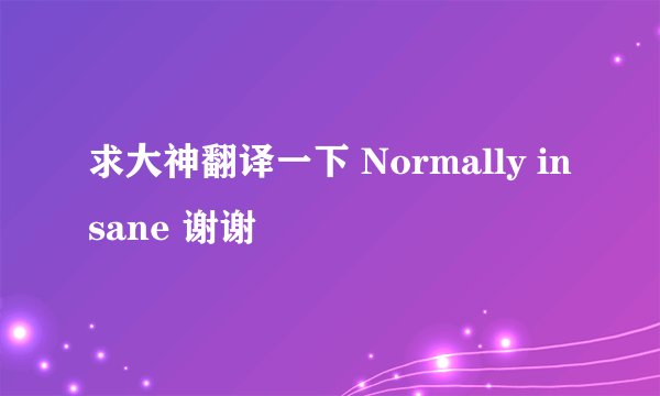 求大神翻译一下 Normally insane 谢谢