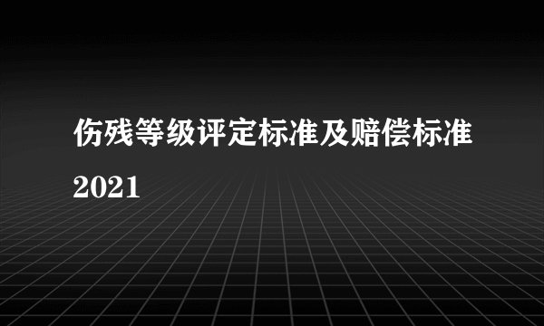 伤残等级评定标准及赔偿标准2021