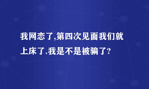 我网恋了,第四次见面我们就上床了.我是不是被骗了?
