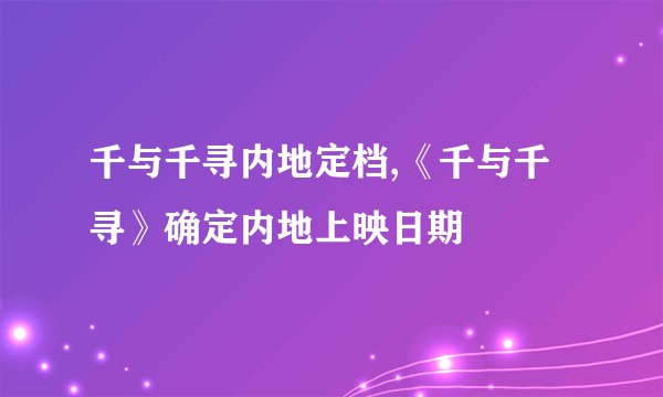 千与千寻内地定档,《千与千寻》确定内地上映日期