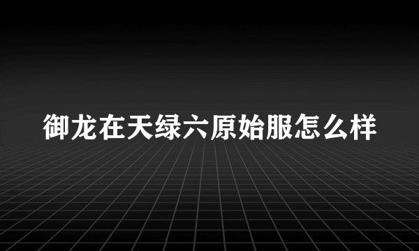 御龙在天绿六原始服怎么样