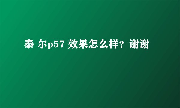 泰 尔p57 效果怎么样？谢谢