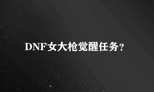 DNF女大枪觉醒任务？