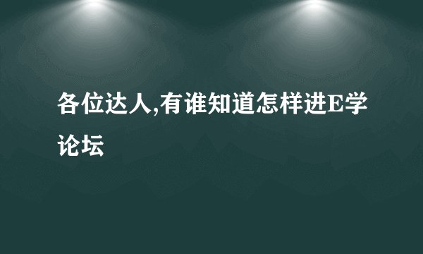 各位达人,有谁知道怎样进E学论坛