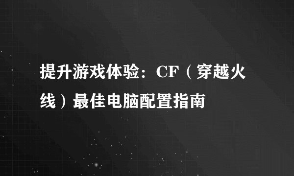 提升游戏体验：CF（穿越火线）最佳电脑配置指南