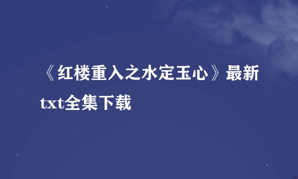 《红楼重入之水定玉心》最新txt全集下载