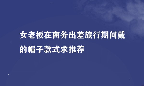 女老板在商务出差旅行期间戴的帽子款式求推荐