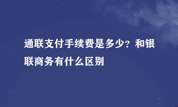 通联支付手续费是多少？和银联商务有什么区别
