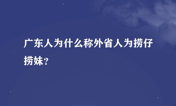 广东人为什么称外省人为捞仔捞妹？
