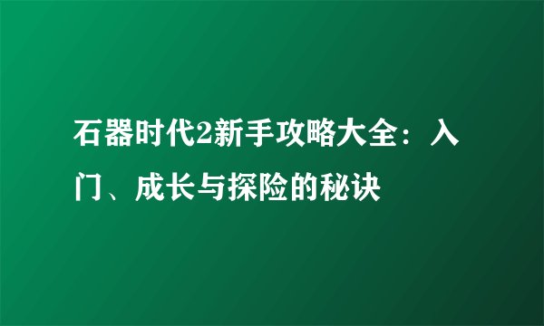 石器时代2新手攻略大全：入门、成长与探险的秘诀