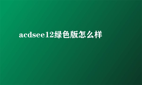 acdsee12绿色版怎么样