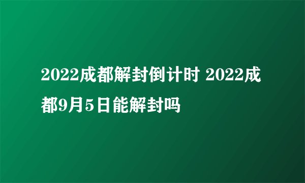 2022成都解封倒计时 2022成都9月5日能解封吗