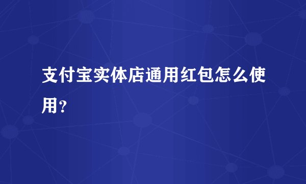 支付宝实体店通用红包怎么使用?