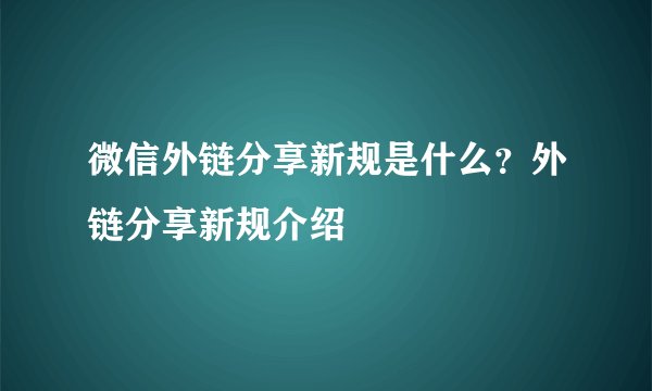 微信外链分享新规是什么？外链分享新规介绍