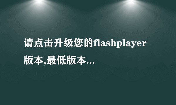 请点击升级您的flashplayer版本,最低版本要求:10.2这个怎么回事啊...