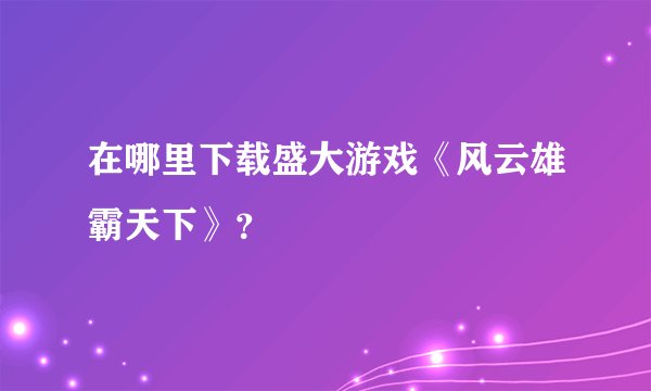 在哪里下载盛大游戏《风云雄霸天下》？