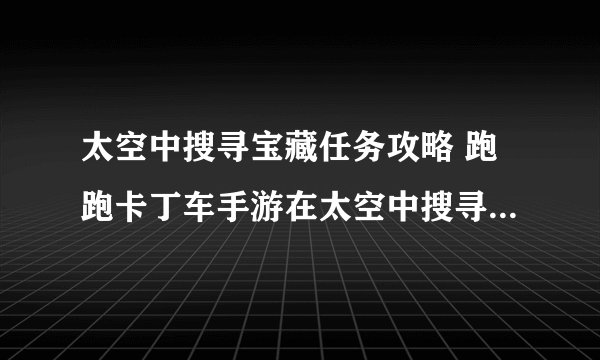 太空中搜寻宝藏任务攻略 跑跑卡丁车手游在太空中搜寻宝藏怎么完成
