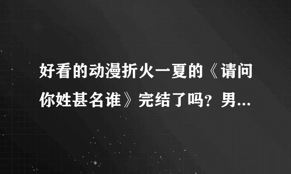 好看的动漫折火一夏的《请问你姓甚名谁》完结了吗？男主角到底是谁？