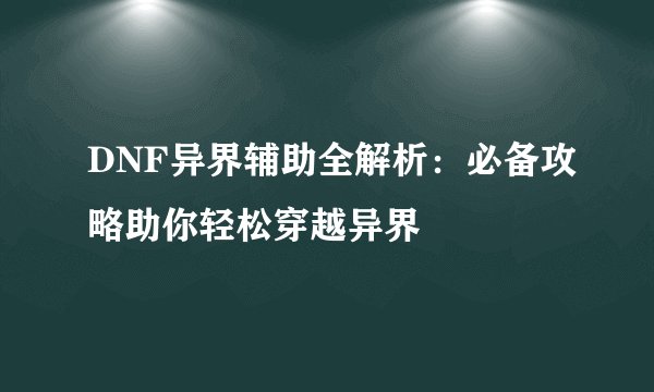 DNF异界辅助全解析：必备攻略助你轻松穿越异界