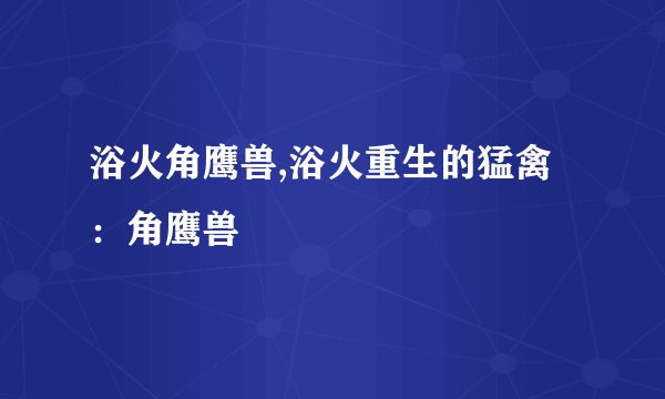 浴火角鹰兽,浴火重生的猛禽：角鹰兽