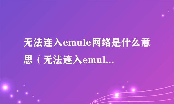 无法连入emule网络是什么意思（无法连入emule网络）
