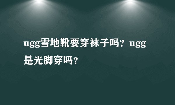 ugg雪地靴要穿袜子吗？ugg是光脚穿吗？