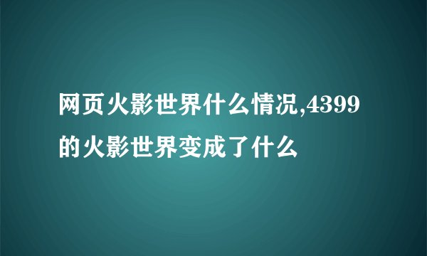 网页火影世界什么情况,4399的火影世界变成了什么
