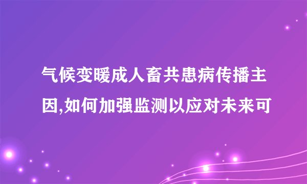 气候变暖成人畜共患病传播主因,如何加强监测以应对未来可