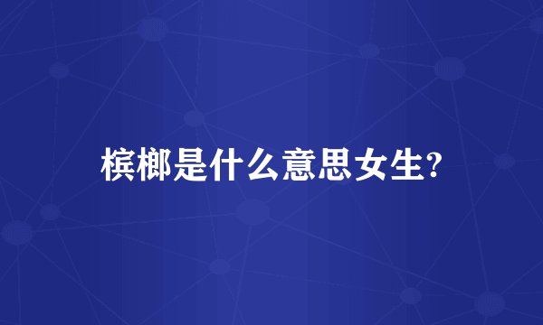 槟榔是什么意思女生?