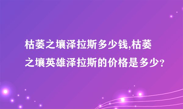 枯萎之壤泽拉斯多少钱,枯萎之壤英雄泽拉斯的价格是多少？
