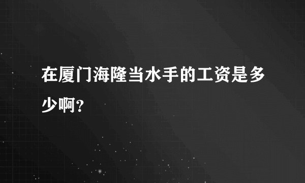 在厦门海隆当水手的工资是多少啊？