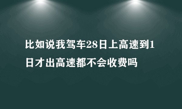 比如说我驾车28日上高速到1日才出高速都不会收费吗