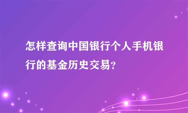 怎样查询中国银行个人手机银行的基金历史交易？
