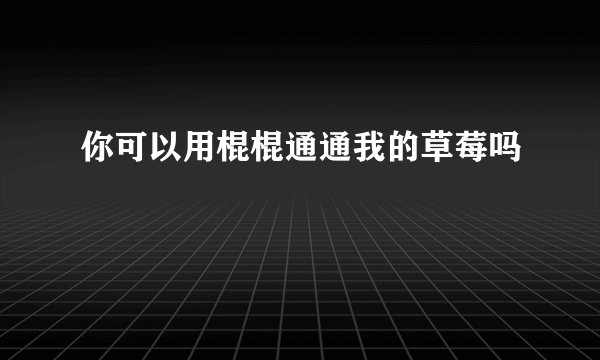 你可以用棍棍通通我的草莓吗