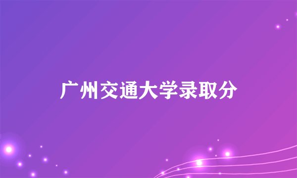 广州交通大学录取分