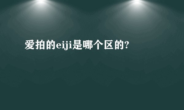 爱拍的eiji是哪个区的?