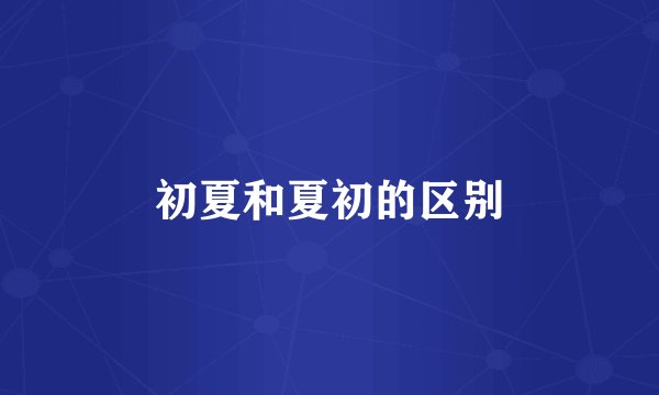 初夏和夏初的区别