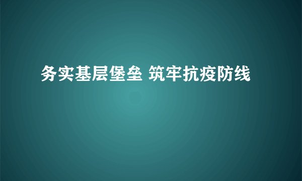 务实基层堡垒 筑牢抗疫防线