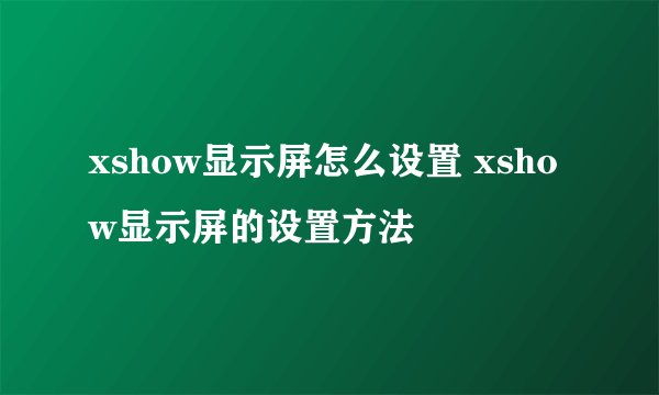 xshow显示屏怎么设置 xshow显示屏的设置方法