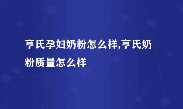 亨氏孕妇奶粉怎么样,亨氏奶粉质量怎么样
