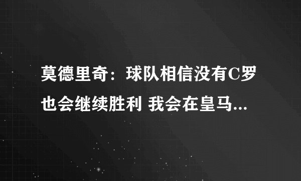 莫德里奇：球队相信没有C罗也会继续胜利 我会在皇马待到2021年