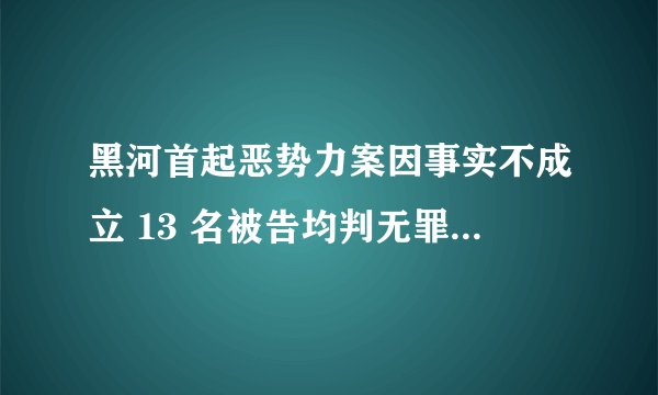 黑河首起恶势力案因事实不成立 13 名被告均判无罪,该如何