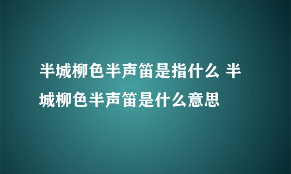 半城柳色半声笛是指什么 半城柳色半声笛是什么意思