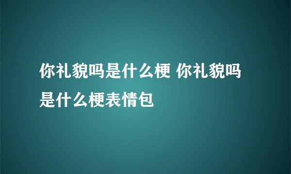 你礼貌吗是什么梗 你礼貌吗是什么梗表情包