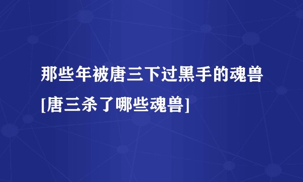 那些年被唐三下过黑手的魂兽[唐三杀了哪些魂兽]