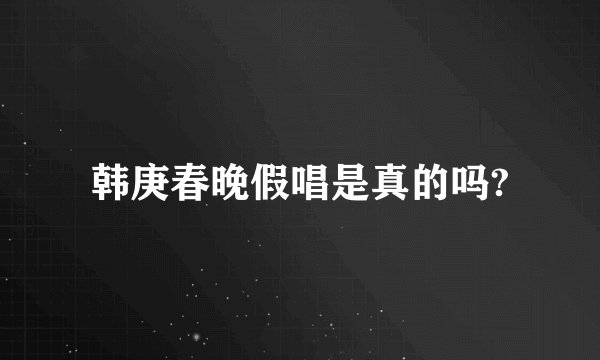 韩庚春晚假唱是真的吗?