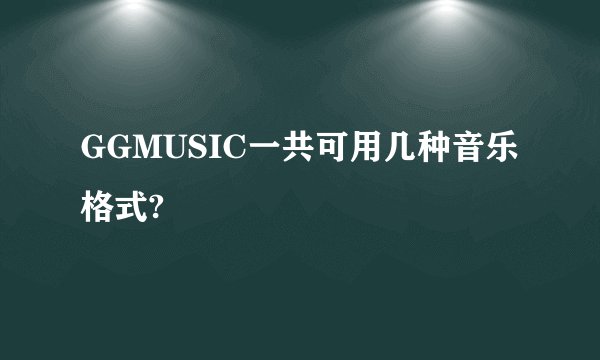 GGMUSIC一共可用几种音乐格式?