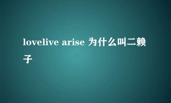 lovelive arise 为什么叫二赖子